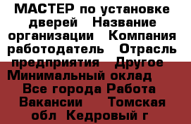 МАСТЕР по установке дверей › Название организации ­ Компания-работодатель › Отрасль предприятия ­ Другое › Минимальный оклад ­ 1 - Все города Работа » Вакансии   . Томская обл.,Кедровый г.